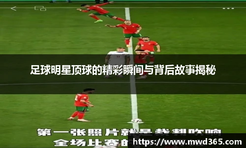 足球明星顶球的精彩瞬间与背后故事揭秘